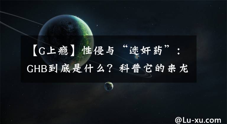 【G上瘾】性侵与“迷奸药”：GHB到底是什么？科普它的来龙去脉