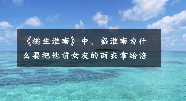 《橘生淮南》中，盛淮南为什么要把他前女友的雨衣拿给洛枳穿？ 盛淮南试探洛枳送雨衣