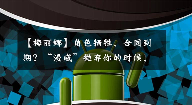 【梅丽娜】角色牺牲，合同到期？“漫威”抛弃你的时候，连再见都不会说。