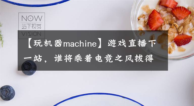 【玩机器machine】游戏直播下一站，谁将乘着电竞之风拔得头筹？