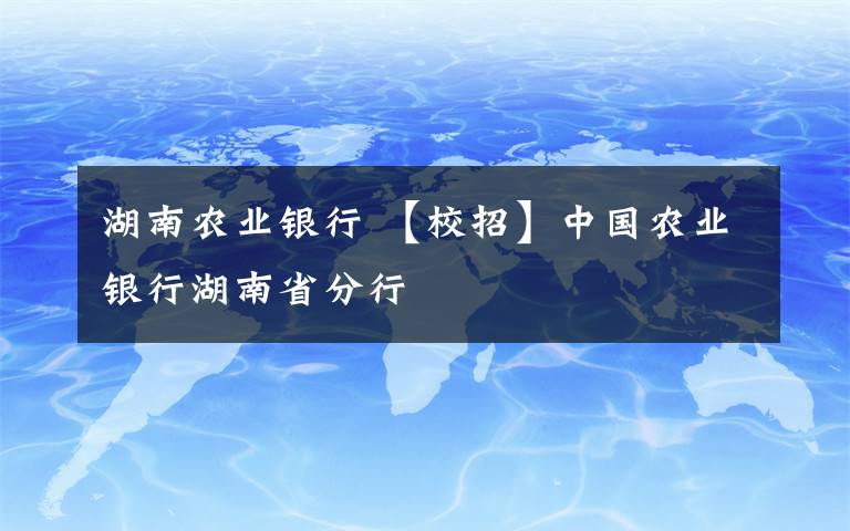 湖南农业银行 【校招】中国农业银行湖南省分行