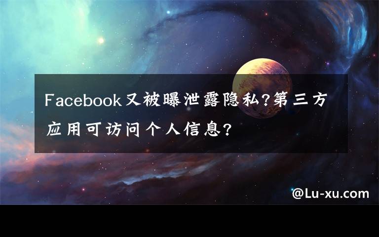 Facebook又被曝泄露隐私?第三方应用可访问个人信息?