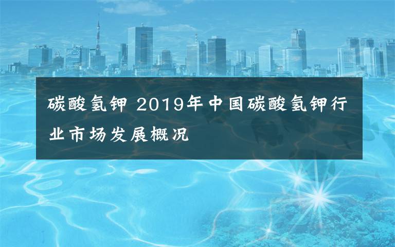 碳酸氢钾 2019年中国碳酸氢钾行业市场发展概况
