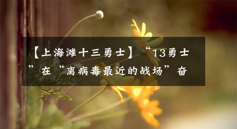 【上海滩十三勇士】“13勇士”在“离病毒最近的战场”奋战了5天4夜。