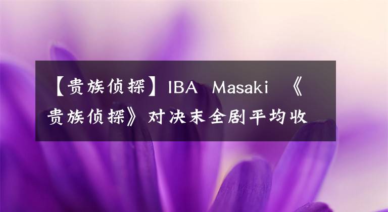 【贵族侦探】IBA  Masaki  《贵族侦探》对决末全剧平均收视率不到两位数