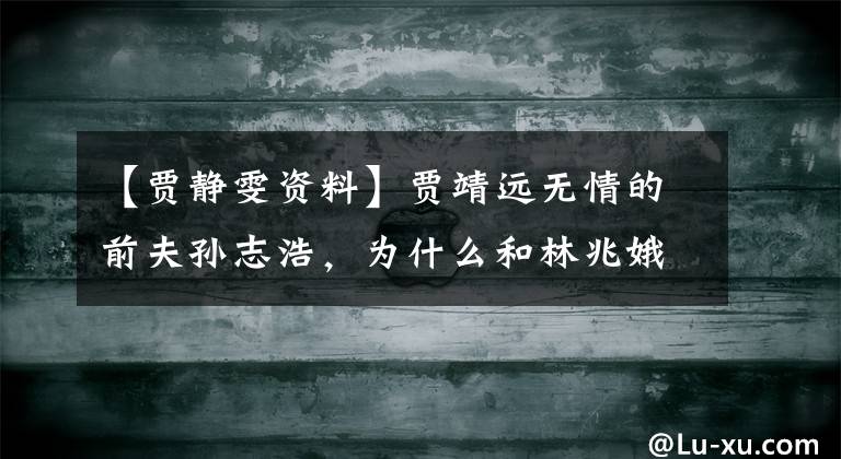 【贾静雯资料】贾靖远无情的前夫孙志浩，为什么和林兆娥结婚后变成了好丈夫？