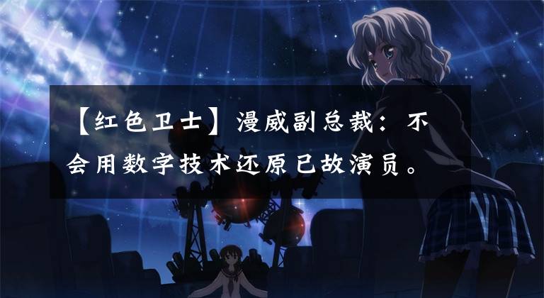 【红色卫士】漫威副总裁：不会用数字技术还原已故演员。斯坦里亚尔在绝唱