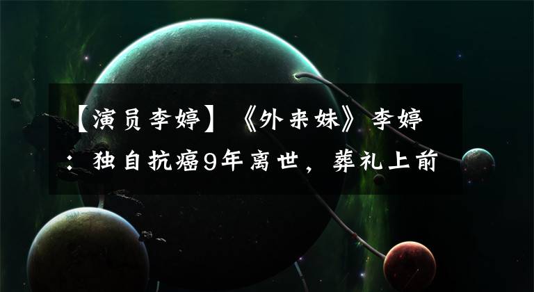 【演员李婷】《外来妹》李婷：独自抗癌9年离世，葬礼上前夫张子健哭成泪人