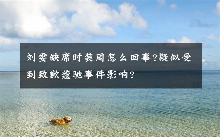 刘雯缺席时装周怎么回事?疑似受到致歉蔻驰事件影响?