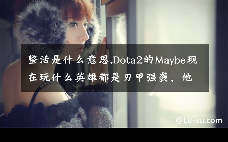 整活是什么意思,Dota2的Maybe现在玩什么英雄都是刃甲强袭，他这样是不是在