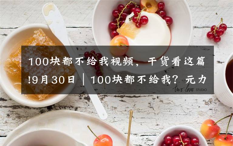 100块都不给我视频，干货看这篇!9月30日｜100块都不给我？元力转债上市测评