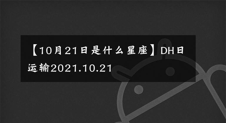 【10月21日是什么星座】DH日运输2021.10.21