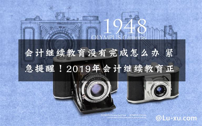 会计继续教育没有完成怎么办 紧急提醒！2019年会计继续教育正式开始！不参加继续教育的会计，将被淘汰！