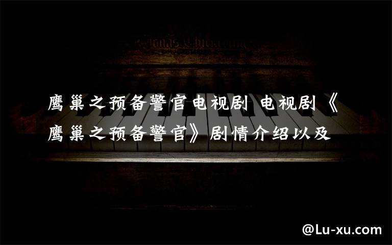 鹰巢之预备警官电视剧 电视剧《鹰巢之预备警官》剧情介绍以及分集剧情介绍