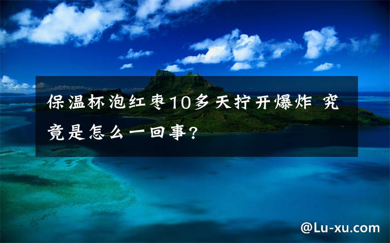 保温杯泡红枣10多天拧开爆炸 究竟是怎么一回事?