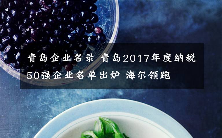 青岛企业名录 青岛2017年度纳税50强企业名单出炉 海尔领跑