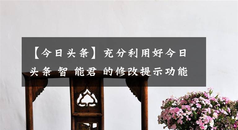 【今日头条】充分利用好今日头条 智 能君 的修改提示功能 让你的文章更加富有文采