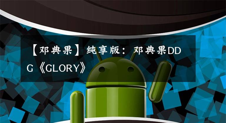 【邓典果】纯享版：邓典果DDG《GLORY》