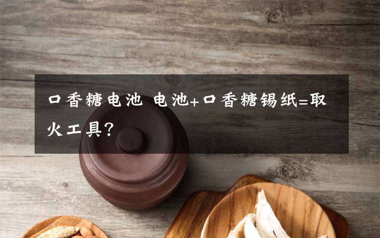 口香糖电池 电池+口香糖锡纸=取火工具？