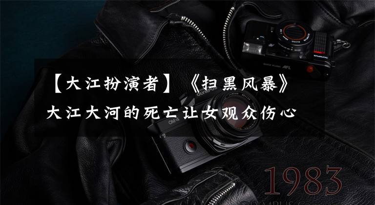 【大江扮演者】《扫黑风暴》大江大河的死亡让女观众伤心，但如果他不死，李成阳也不可能回到警察队。