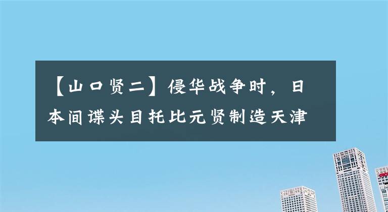 【山口贤二】侵华战争时，日本间谍头目托比元贤制造天津事件，奠定了江湖地位