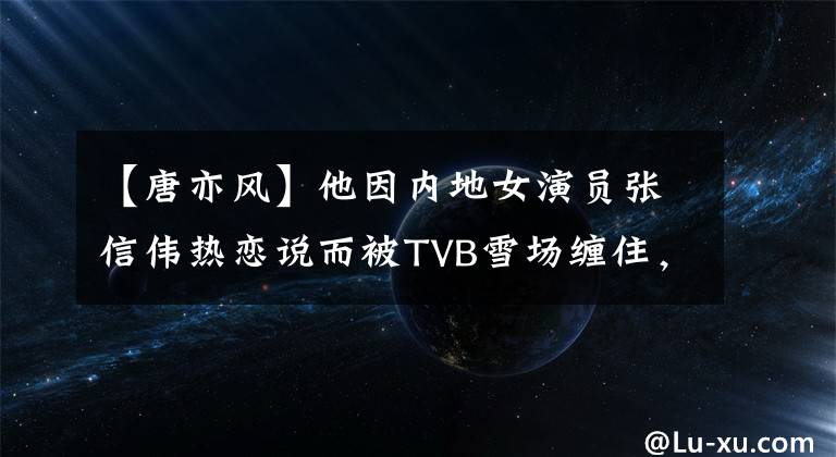 【唐亦风】他因内地女演员张信伟热恋说而被TVB雪场缠住，现在重返拍摄。