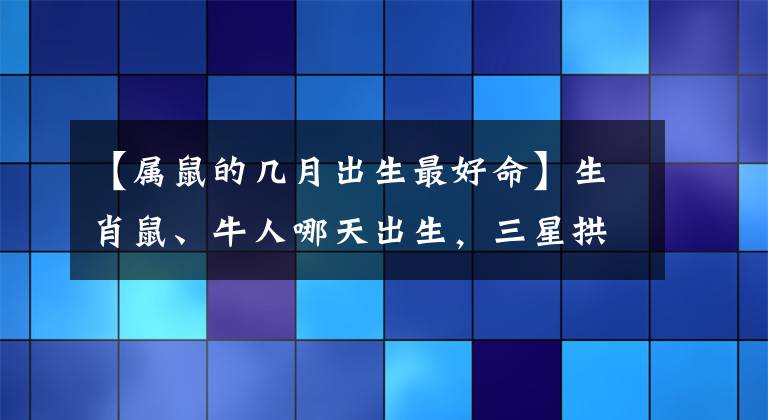 【属鼠的几月出生最好命】生肖鼠、牛人哪天出生，三星拱照，福禄有余，富贵可得，一生无忧