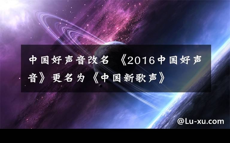 中国好声音改名 《2016中国好声音》更名为《中国新歌声》
