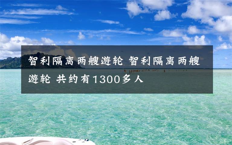 智利隔离两艘游轮 智利隔离两艘游轮 共约有1300多人