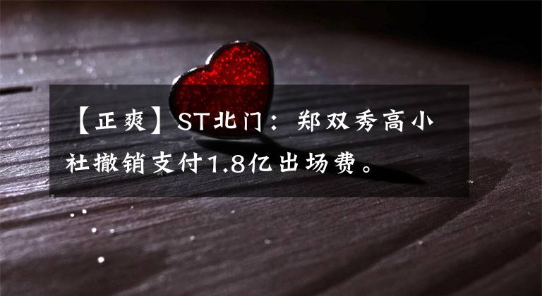 【正爽】ST北门：郑双秀高小社撤销支付1.8亿出场费。