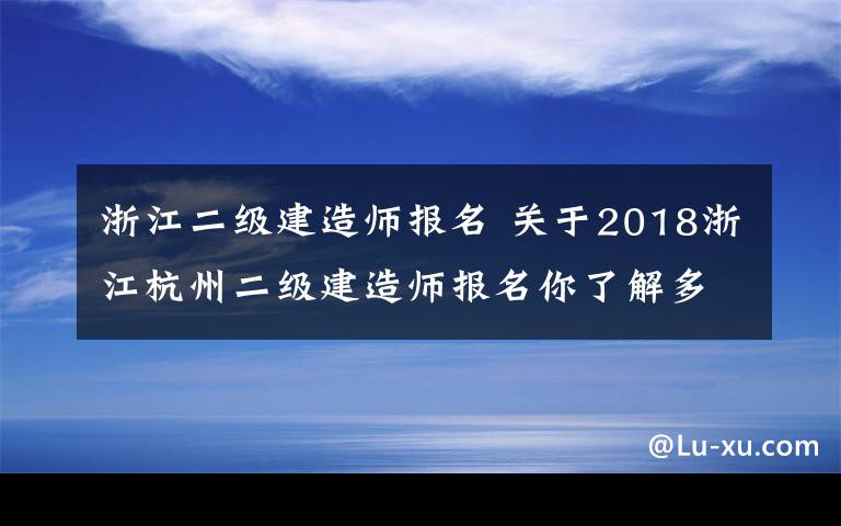 浙江二级建造师报名 关于2018浙江杭州二级建造师报名你了解多少？