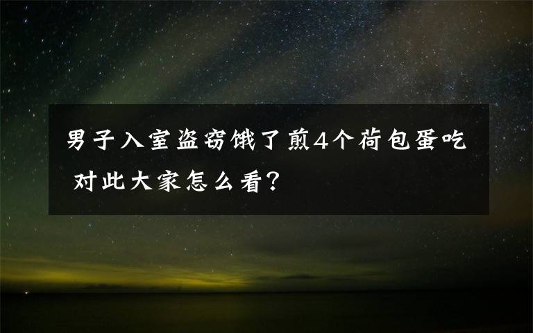 男子入室盗窃饿了煎4个荷包蛋吃 对此大家怎么看？