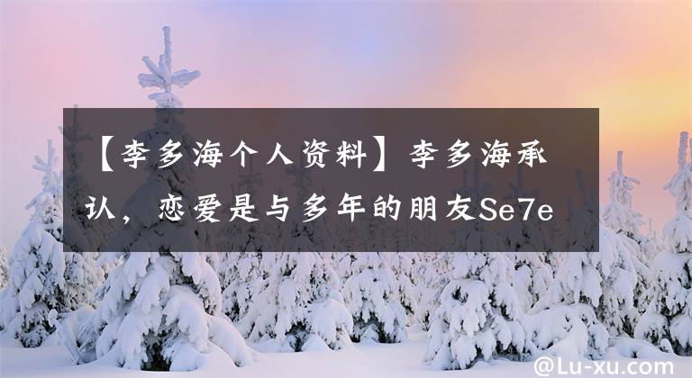 【李多海个人资料】李多海承认，恋爱是与多年的朋友Se7en一年前正式交往的。