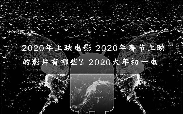 2020年上映电影 2020年春节上映的影片有哪些？2020大年初一电影列表