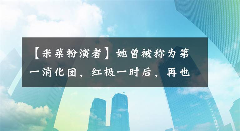 【米莱扮演者】她曾被称为第一消化团，红极一时后，再也没有作品出现了！