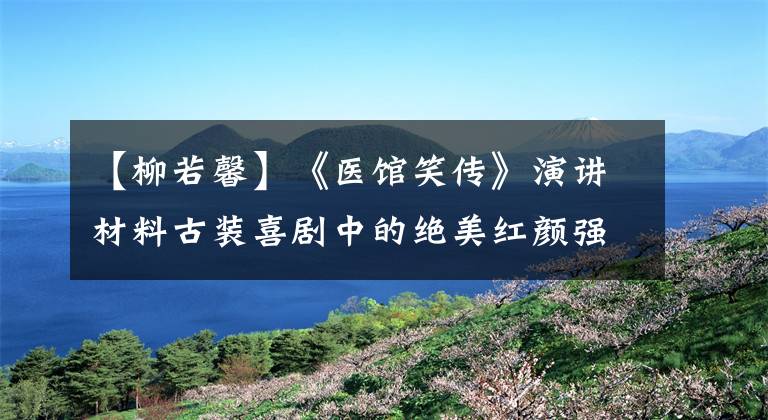 【柳若馨】《医馆笑传》演讲材料古装喜剧中的绝美红颜强盗