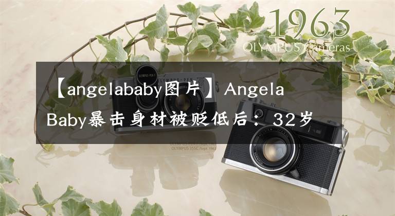 【angelababy图片】Angela Baby暴击身材被贬低后：32岁的黄晓明娇生惯养，在事业瓶颈前没有力气。