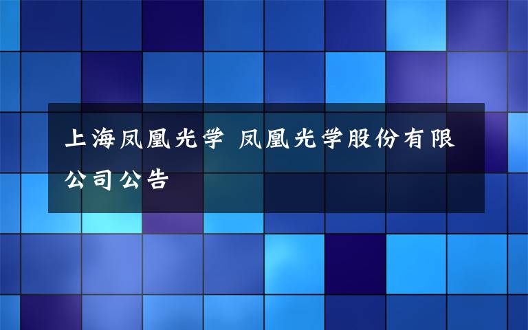 上海凤凰光学 凤凰光学股份有限公司公告