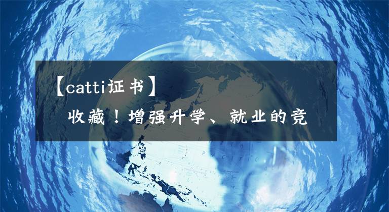 【catti证书】​​​​​​​​收藏！增强升学、就业的竞争力，硕士博士可以考哪些证书？