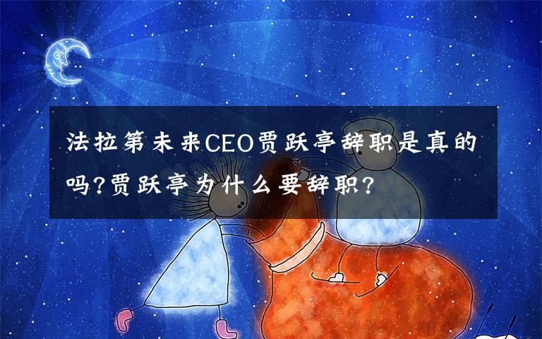 法拉第未来CEO贾跃亭辞职是真的吗?贾跃亭为什么要辞职?