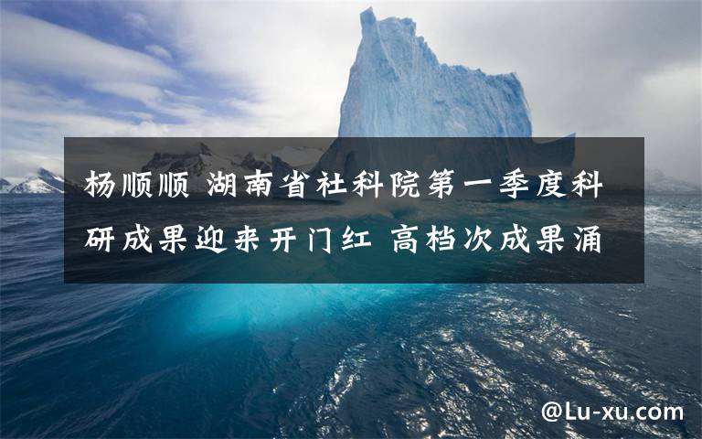 杨顺顺 湖南省社科院第一季度科研成果迎来开门红 高档次成果涌现