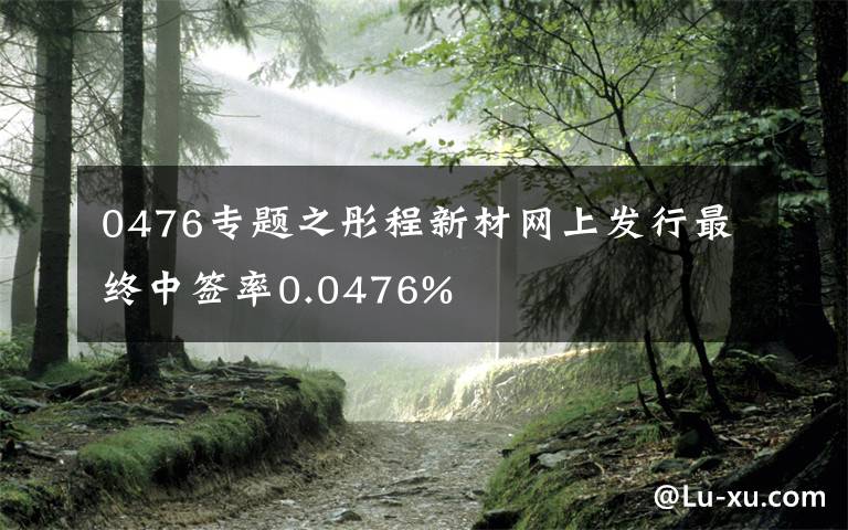 0476专题之彤程新材网上发行最终中签率0.0476%