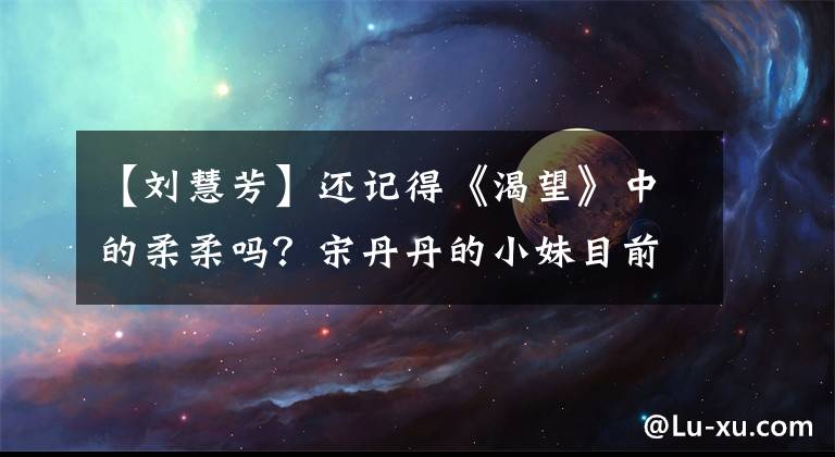 【刘慧芳】还记得《渴望》中的柔柔吗？宋丹丹的小妹目前在《风起洛阳》跑龙寨