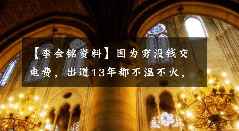 【李金铭资料】因为穷没钱交电费，出道13年都不温不火，35岁的李金明成败都是“Mika”造成的。