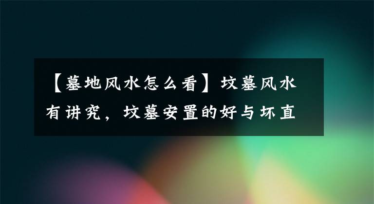 【墓地风水怎么看】坟墓风水有讲究，坟墓安置的好与坏直接影响子孙后代，建议收藏！