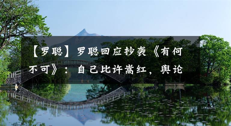 【罗聪】罗聪回应抄袭《有何不可》：自己比许嵩红，舆论让抑郁症病情加重