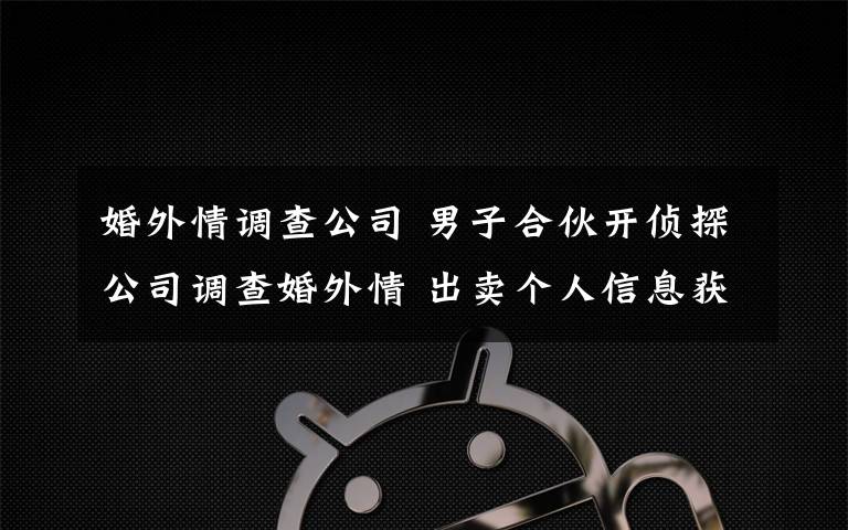 婚外情调查公司 男子合伙开侦探公司调查婚外情 出卖个人信息获刑