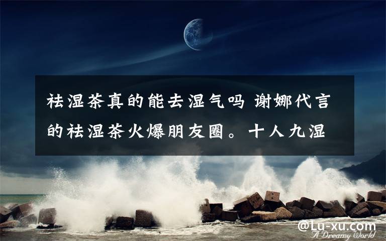 祛湿茶真的能去湿气吗 谢娜代言的祛湿茶火爆朋友圈。十人九湿，你被湿气困扰吗？