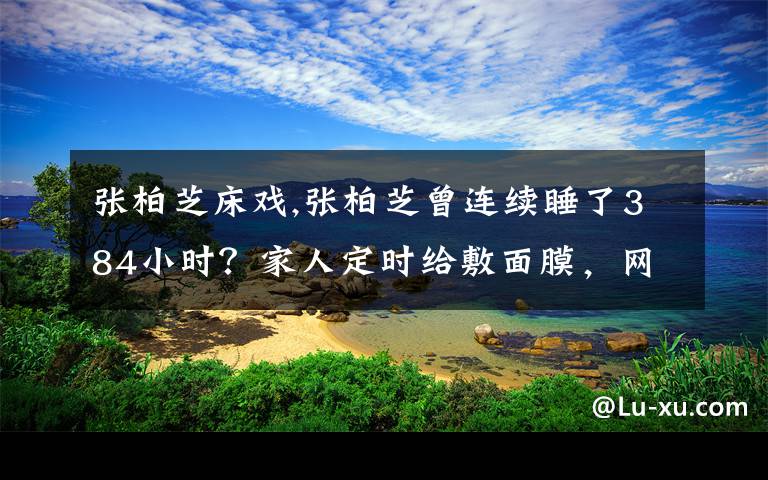 张柏芝床戏,张柏芝曾连续睡了384小时？家人定时给敷面膜，网友：太夸张，你怎么看？