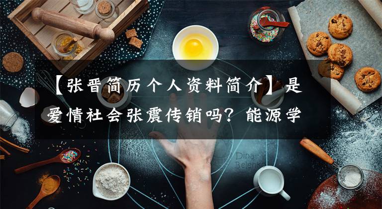 【张晋简历个人资料简介】是爱情社会张震传销吗？能源学会张震简介和个人信息